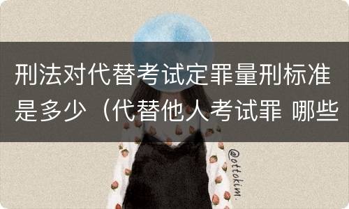 刑法对代替考试定罪量刑标准是多少（代替他人考试罪 哪些考试）