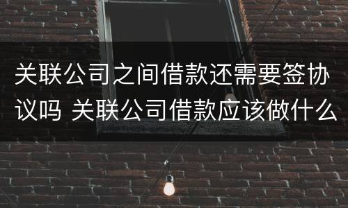 关联公司之间借款还需要签协议吗 关联公司借款应该做什么科目