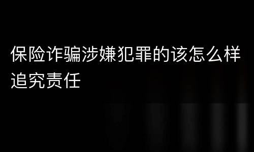 保险诈骗涉嫌犯罪的该怎么样追究责任