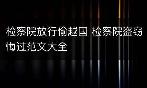检察院放行偷越国 检察院盗窃悔过范文大全