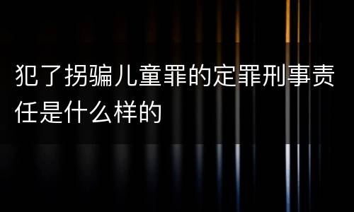 犯了拐骗儿童罪的定罪刑事责任是什么样的