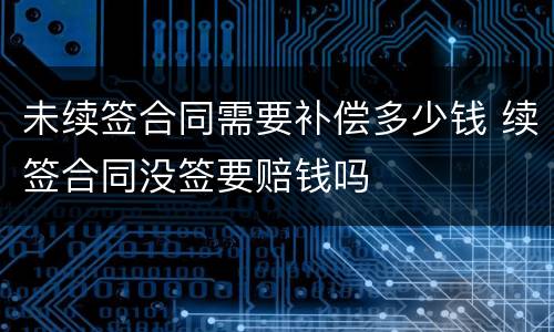 未续签合同需要补偿多少钱 续签合同没签要赔钱吗