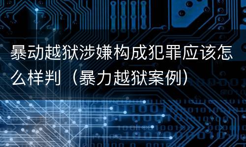 暴动越狱涉嫌构成犯罪应该怎么样判（暴力越狱案例）