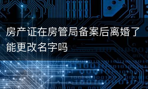 房产证在房管局备案后离婚了能更改名字吗