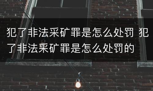 犯了非法采矿罪是怎么处罚 犯了非法采矿罪是怎么处罚的