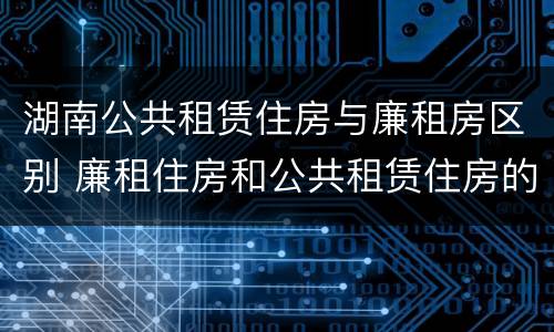湖南公共租赁住房与廉租房区别 廉租住房和公共租赁住房的区别