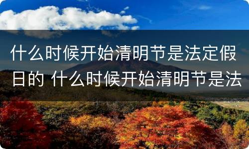 什么时候开始清明节是法定假日的 什么时候开始清明节是法定假日的节日