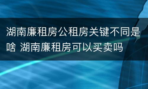 湖南廉租房公租房关键不同是啥 湖南廉租房可以买卖吗