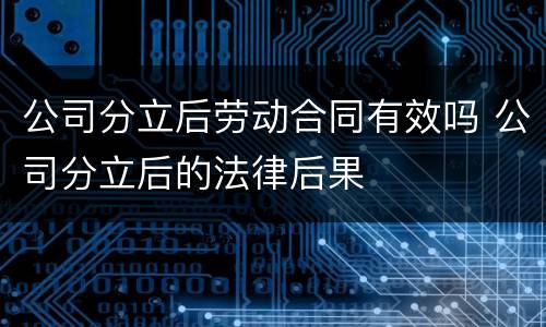 公司分立后劳动合同有效吗 公司分立后的法律后果