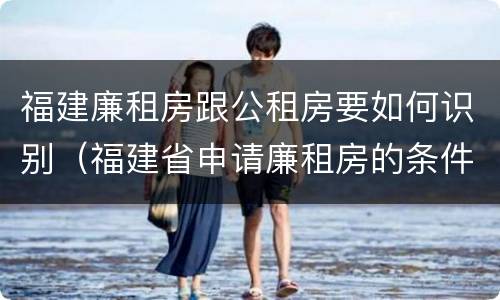 福建廉租房跟公租房要如何识别（福建省申请廉租房的条件）