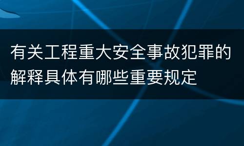 有关工程重大安全事故犯罪的解释具体有哪些重要规定