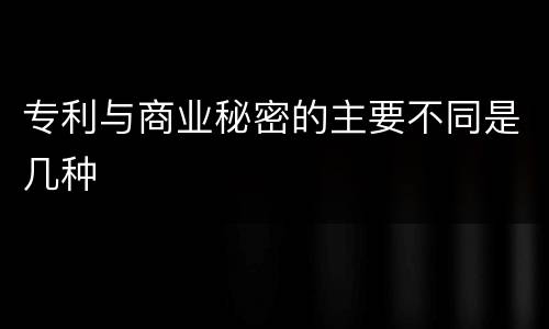 专利与商业秘密的主要不同是几种