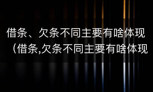 借条、欠条不同主要有啥体现（借条,欠条不同主要有啥体现吗）
