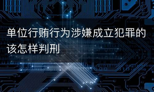 单位行贿行为涉嫌成立犯罪的该怎样判刑
