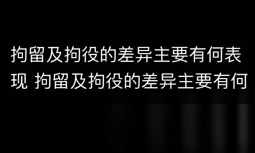 拘留及拘役的差异主要有何表现 拘留及拘役的差异主要有何表现和影响