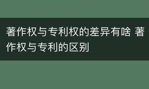 著作权与专利权的差异有啥 著作权与专利的区别