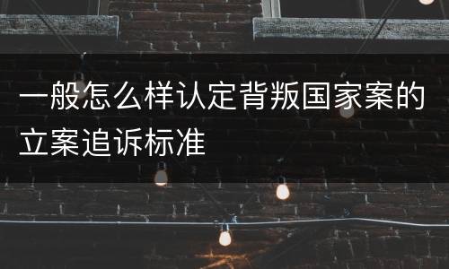 一般怎么样认定背叛国家案的立案追诉标准