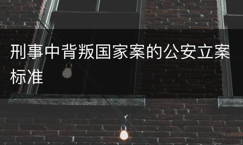 刑事中背叛国家案的公安立案标准