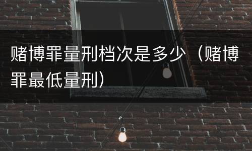 赌博罪量刑档次是多少（赌博罪最低量刑）