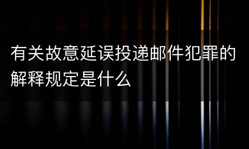 有关故意延误投递邮件犯罪的解释规定是什么