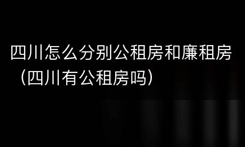 四川怎么分别公租房和廉租房（四川有公租房吗）