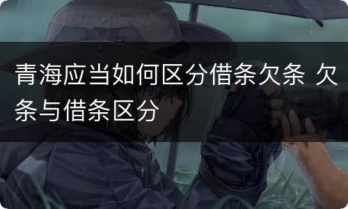 青海应当如何区分借条欠条 欠条与借条区分