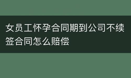 女员工怀孕合同期到公司不续签合同怎么赔偿