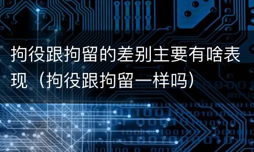 拘役跟拘留的差别主要有啥表现（拘役跟拘留一样吗）