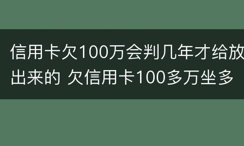 信用卡欠100万会判几年才给放出来的 欠信用卡100多万坐多少年牢