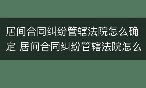 居间合同纠纷管辖法院怎么确定 居间合同纠纷管辖法院怎么确定的