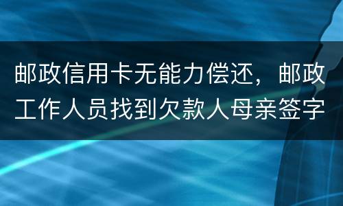 邮政信用卡无能力偿还，邮政工作人员找到欠款人母亲签字是什么意思