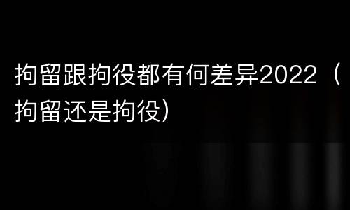 拘留跟拘役都有何差异2022（拘留还是拘役）