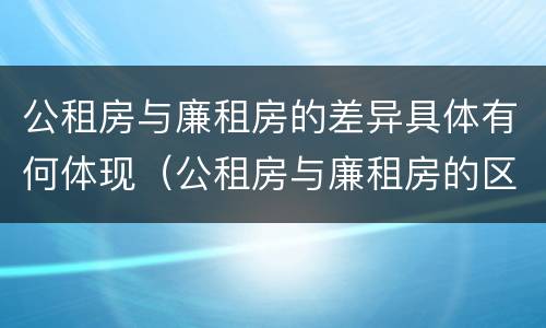 公租房与廉租房的差异具体有何体现（公租房与廉租房的区别都在此,别再搞错了!）