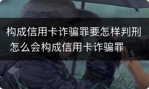 构成信用卡诈骗罪要怎样判刑 怎么会构成信用卡诈骗罪