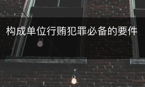 构成单位行贿犯罪必备的要件