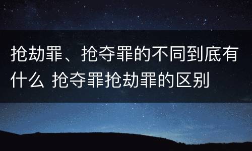 抢劫罪、抢夺罪的不同到底有什么 抢夺罪抢劫罪的区别