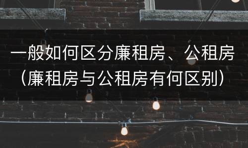 一般如何区分廉租房、公租房（廉租房与公租房有何区别）