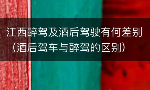 江西醉驾及酒后驾驶有何差别（酒后驾车与醉驾的区别）