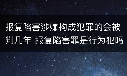 报复陷害涉嫌构成犯罪的会被判几年 报复陷害罪是行为犯吗