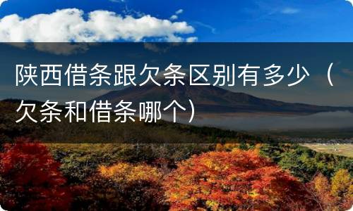 陕西借条跟欠条区别有多少（欠条和借条哪个）