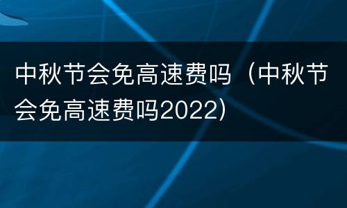 中秋节会免高速费吗（中秋节会免高速费吗2022）