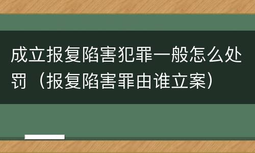 成立报复陷害犯罪一般怎么处罚（报复陷害罪由谁立案）