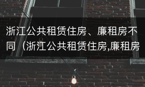 浙江公共租赁住房、廉租房不同（浙江公共租赁住房,廉租房不同意怎么办）