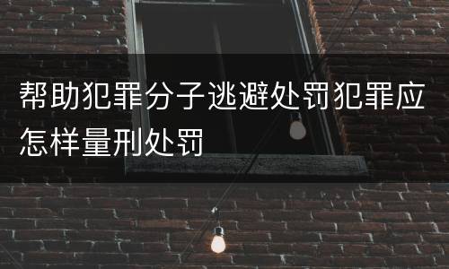 帮助犯罪分子逃避处罚犯罪应怎样量刑处罚
