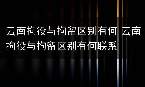 云南拘役与拘留区别有何 云南拘役与拘留区别有何联系