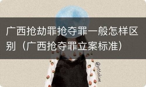 广西抢劫罪抢夺罪一般怎样区别（广西抢夺罪立案标准）