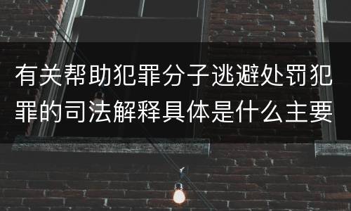 有关帮助犯罪分子逃避处罚犯罪的司法解释具体是什么主要规定