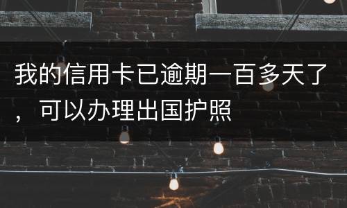我的信用卡已逾期一百多天了，可以办理出国护照