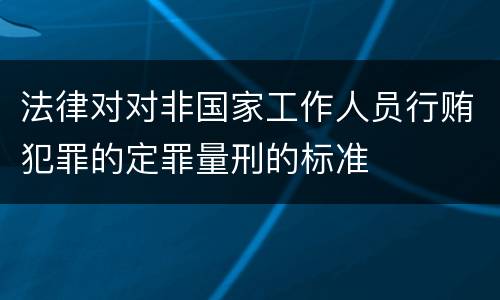 法律对对非国家工作人员行贿犯罪的定罪量刑的标准