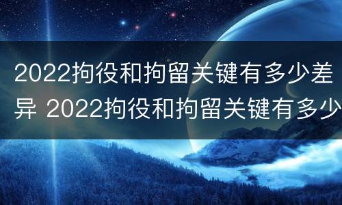 2022拘役和拘留关键有多少差异 2022拘役和拘留关键有多少差异呢